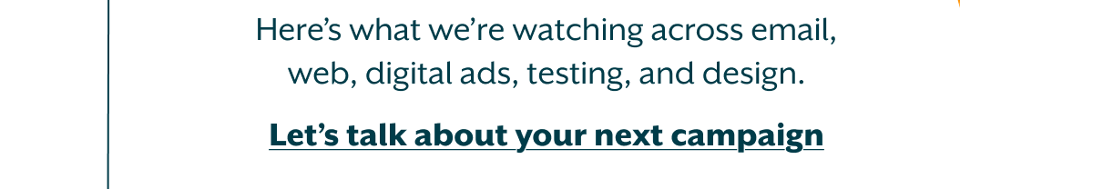 Here's what we're watching across email, web, digital ads, testing, and design. Let's talk about your next campaign.