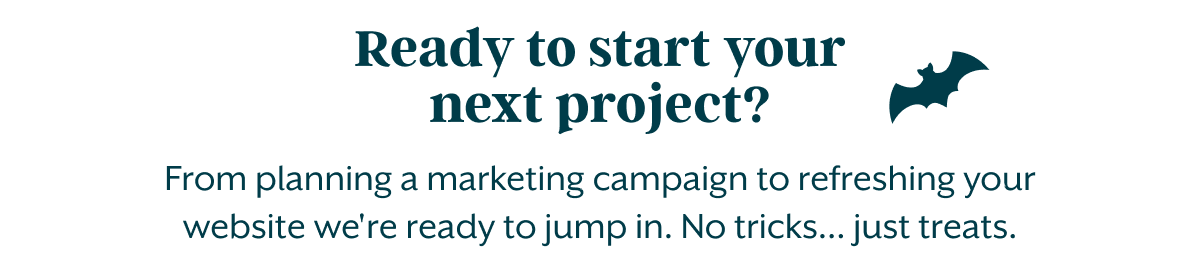 Ready to start your next project? From planning a marketing campaign to refreshing your website we're ready to jump in. No tricks&mdash;just treats.